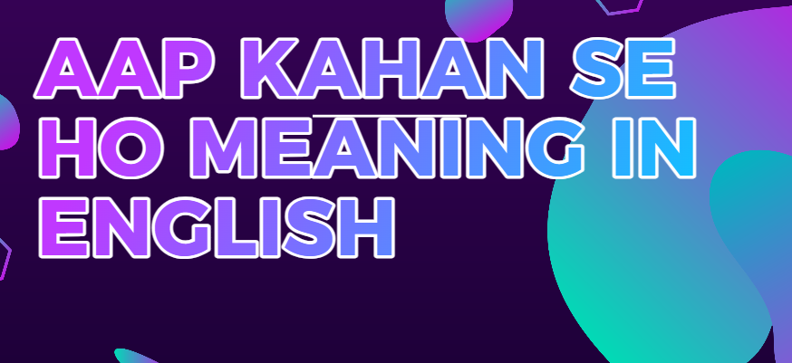 Aap kaha se ho meaning in english